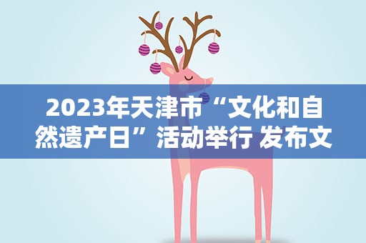 2023年天津市“文化和自然遗产日”活动举行 发布文物主题游径