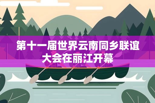 第十一届世界云南同乡联谊大会在丽江开幕