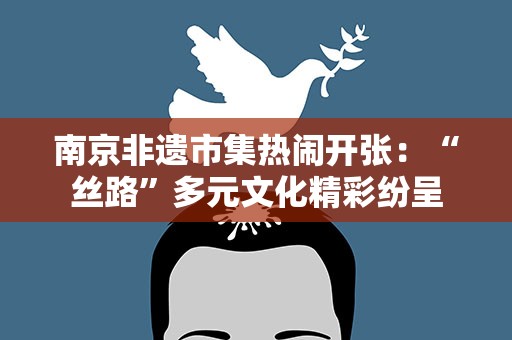 南京非遗市集热闹开张：“丝路”多元文化精彩纷呈