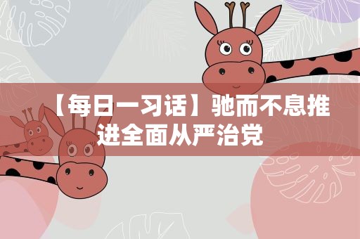 【每日一习话】驰而不息推进全面从严治党
