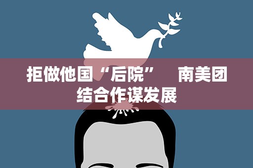 拒做他国“后院”　南美团结合作谋发展