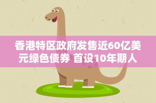 香港特区政府发售近60亿美元绿色债券 首设10年期人民币债券