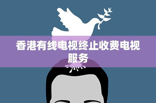 香港有线电视终止收费电视服务