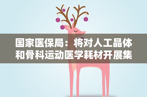 国家医保局：将对人工晶体和骨科运动医学耗材开展集采