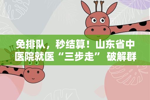 免排队，秒结算！山东省中医院就医“三步走” 破解群众“看病难”