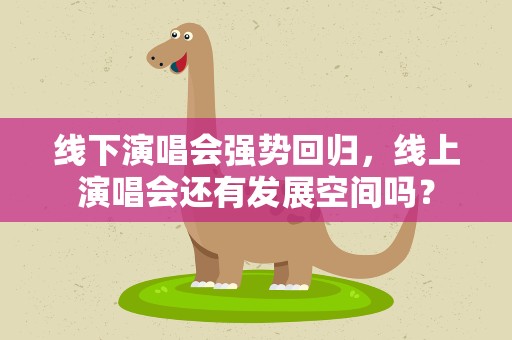 线下演唱会强势回归，线上演唱会还有发展空间吗？