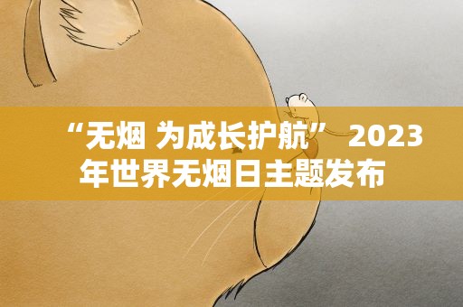 “无烟 为成长护航” 2023年世界无烟日主题发布
