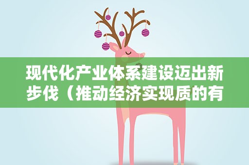 现代化产业体系建设迈出新步伐（推动经济实现质的有效提升和量的合理增长）