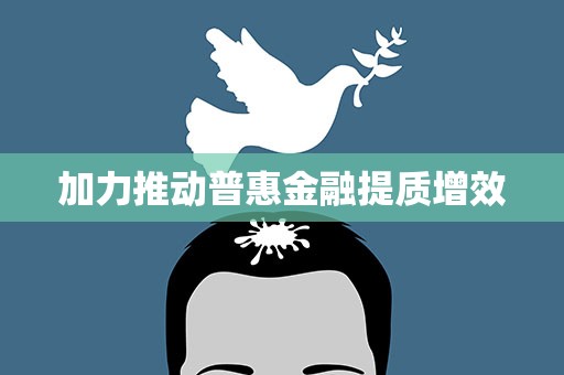 加力推动普惠金融提质增效