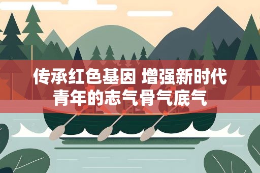 传承红色基因 增强新时代青年的志气骨气底气