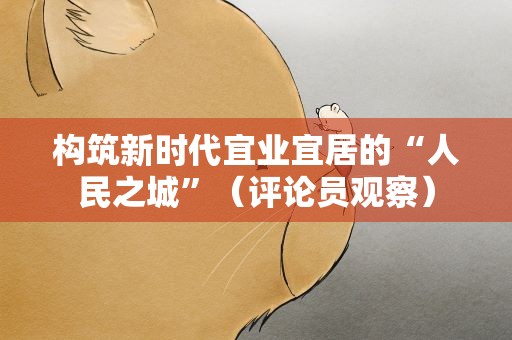 构筑新时代宜业宜居的“人民之城”（评论员观察）