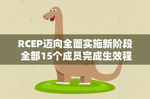 RCEP迈向全面实施新阶段 全部15个成员完成生效程序