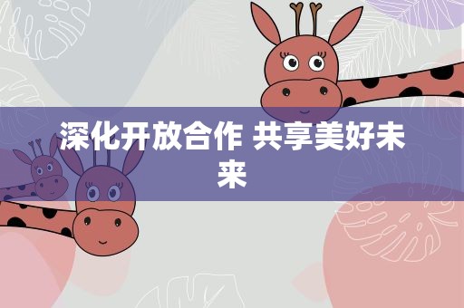 深化开放合作 共享美好未来