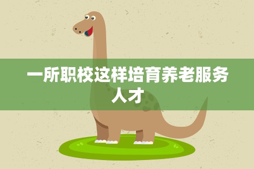 一所职校这样培育养老服务人才