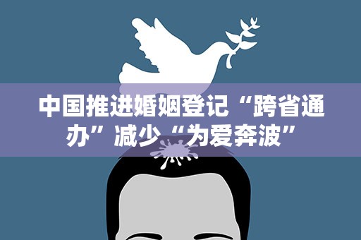 中国推进婚姻登记“跨省通办”减少“为爱奔波”