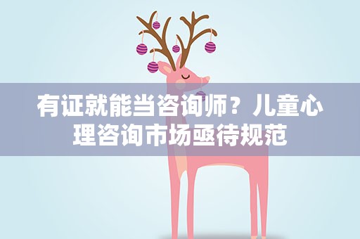 有证就能当咨询师？儿童心理咨询市场亟待规范