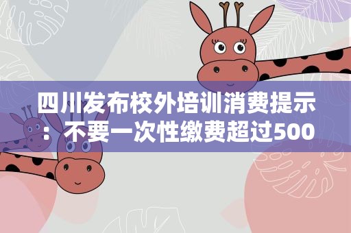 四川发布校外培训消费提示：不要一次性缴费超过5000元