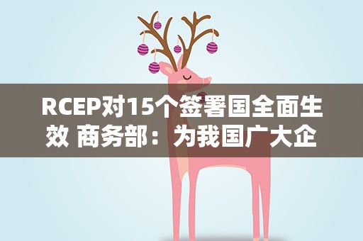 RCEP对15个签署国全面生效 商务部：为我国广大企业带来实实在在的红利和实惠