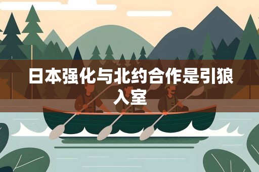 日本强化与北约合作是引狼入室
