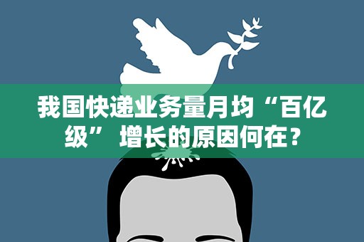 我国快递业务量月均“百亿级” 增长的原因何在？