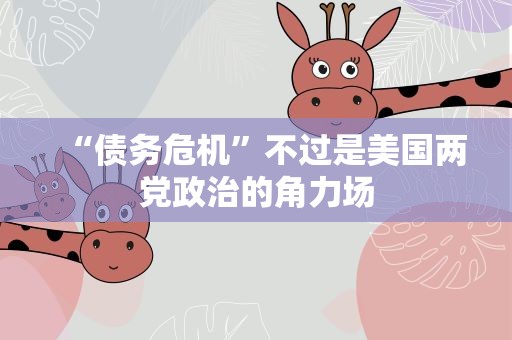 “债务危机”不过是美国两党政治的角力场