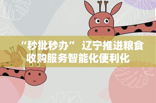 “秒批秒办” 辽宁推进粮食收购服务智能化便利化