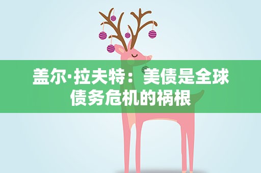 盖尔·拉夫特：美债是全球债务危机的祸根