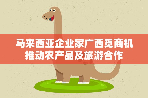 马来西亚企业家广西觅商机推动农产品及旅游合作
