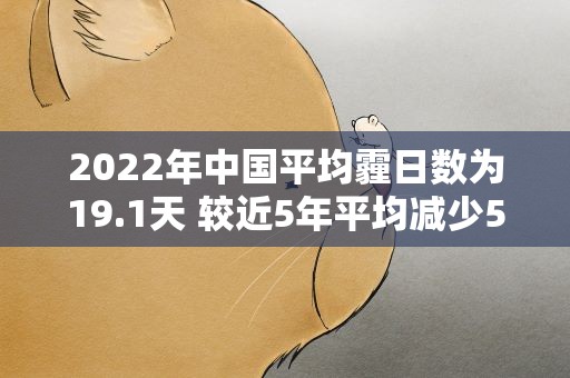 2022年中国平均霾日数为19.1天 较近5年平均减少5.8天