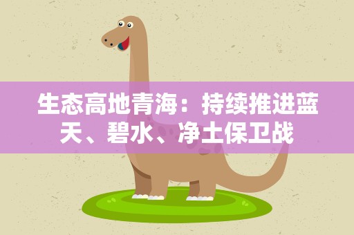 生态高地青海：持续推进蓝天、碧水、净土保卫战