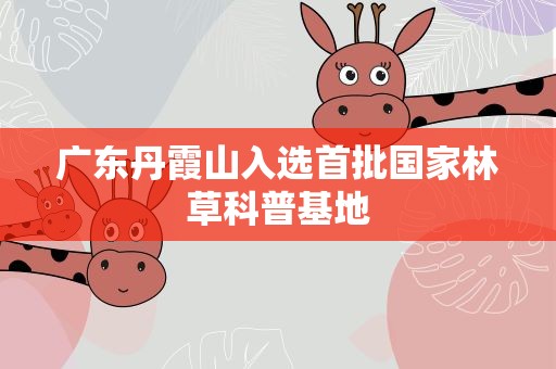 广东丹霞山入选首批国家林草科普基地