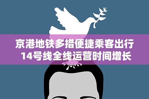 京港地铁多措便捷乘客出行 14号线全线运营时间增长