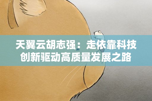 天翼云胡志强：走依靠科技创新驱动高质量发展之路