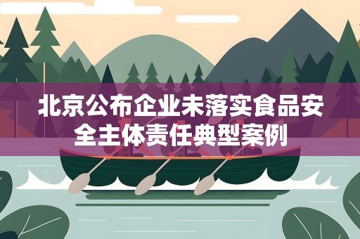 北京公布企业未落实食品安全主体责任典型案例