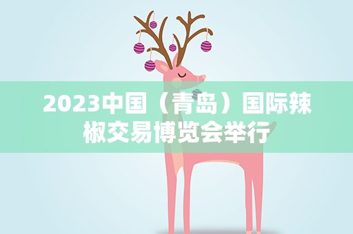 2023中国（青岛）国际辣椒交易博览会举行
