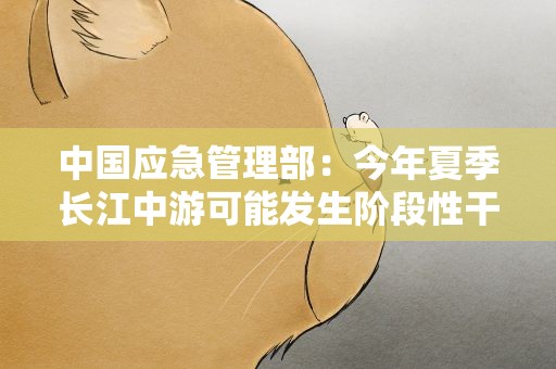 中国应急管理部：今年夏季长江中游可能发生阶段性干旱