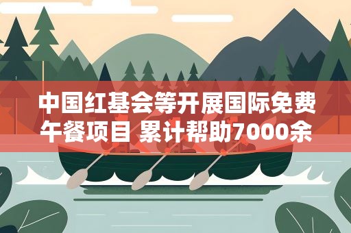 中国红基会等开展国际免费午餐项目 累计帮助7000余人