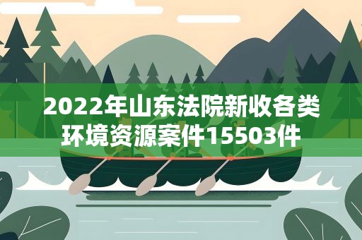 2022年山东法院新收各类环境资源案件15503件