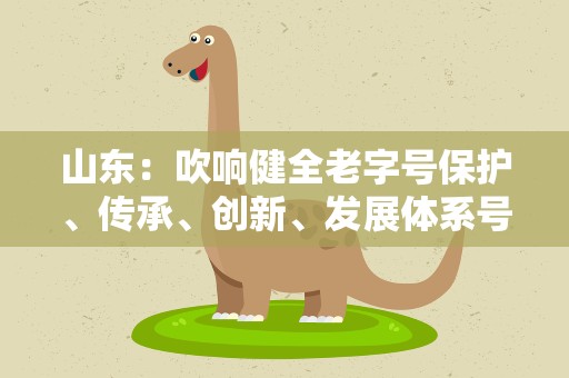 山东：吹响健全老字号保护、传承、创新、发展体系号角