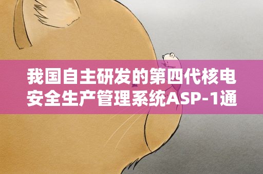 我国自主研发的第四代核电安全生产管理系统ASP-1通过验收