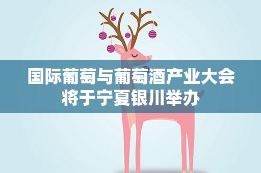 国际葡萄与葡萄酒产业大会将于宁夏银川举办