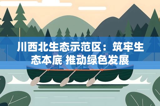 川西北生态示范区：筑牢生态本底 推动绿色发展