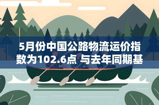 5月份中国公路物流运价指数为102.6点 与去年同期基本持平