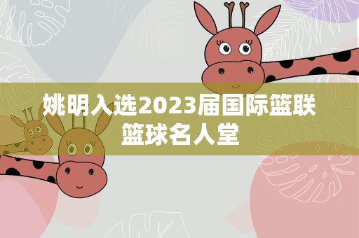 姚明入选2023届国际篮联篮球名人堂