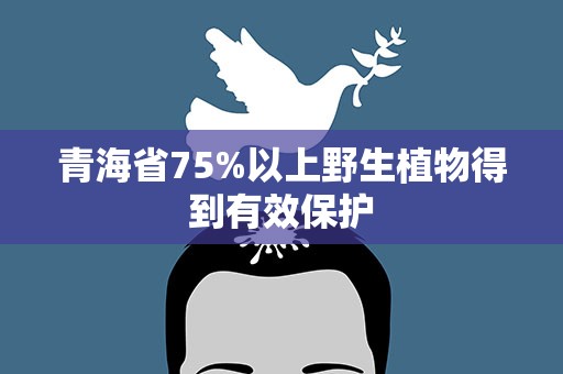 青海省75%以上野生植物得到有效保护