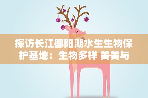 探访长江鄱阳湖水生生物保护基地：生物多样 美美与共