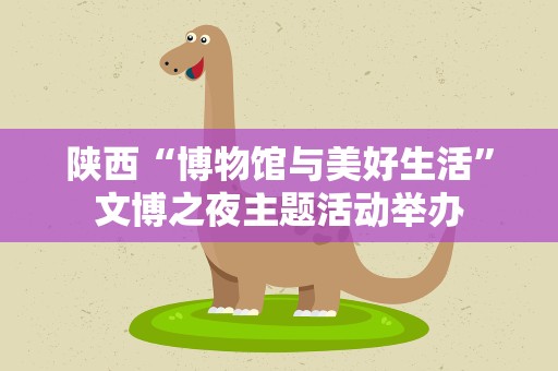 陕西“博物馆与美好生活”文博之夜主题活动举办