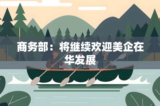 商务部：将继续欢迎美企在华发展