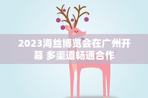 2023海丝博览会在广州开幕 多渠道畅通合作