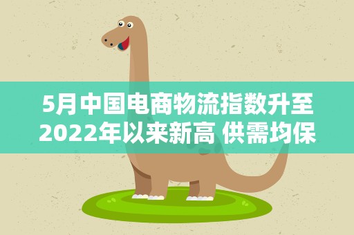 5月中国电商物流指数升至2022年以来新高 供需均保持稳定增长